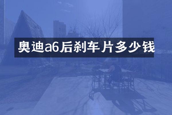 奥迪a6后刹车片多少钱