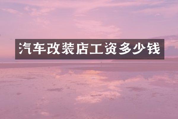 汽车改装店工资多少钱