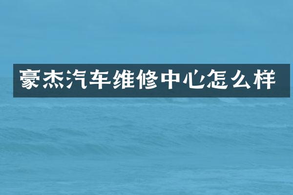 豪杰汽车维修中心怎么样