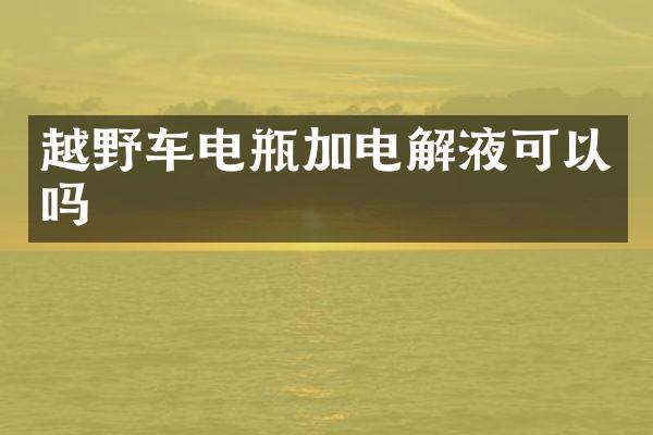 越野车电瓶加电解液可以吗