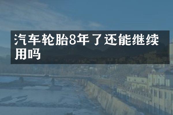 汽车轮胎8年了还能继续使用吗