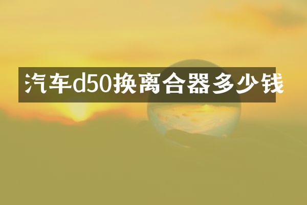 汽车d50换离合器多少钱