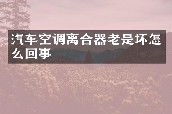 汽车空调离合器老是坏怎么回事