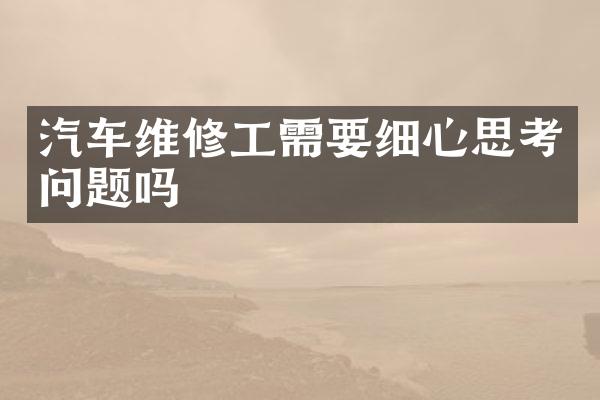 汽车维修工需要细心思考问题吗