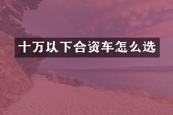 十万以下合资车怎么选