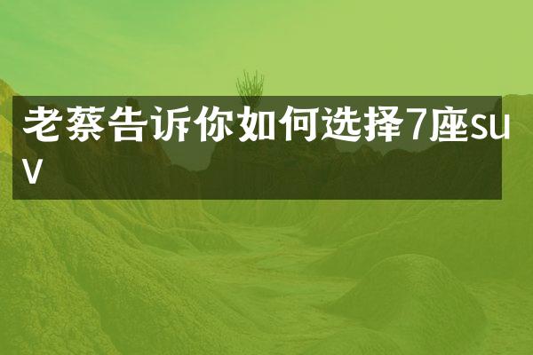 老蔡告诉你如何选择7座suv