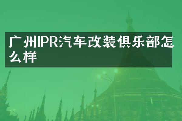 广州IPR汽车改装俱乐部怎么样