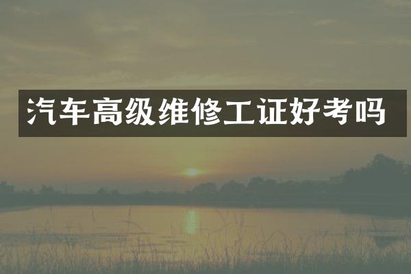 汽车高级维修工证好考吗