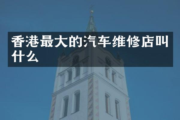 香港最大的汽车维修店叫什么