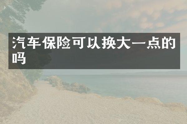 汽车保险可以换大一点的吗