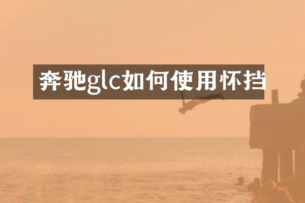 奔驰glc如何使用怀挡