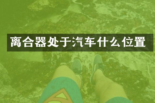 离合器处于汽车什么位置