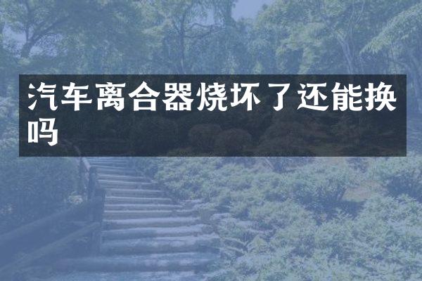 汽车离合器烧坏了还能换吗