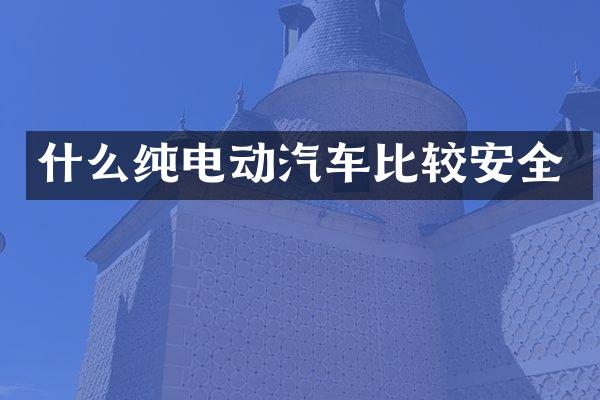 什么纯电动汽车比较安全