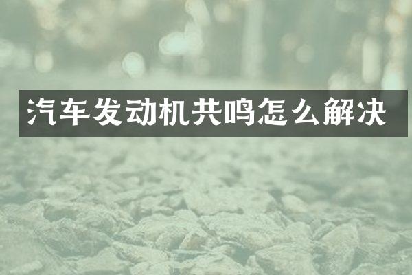 汽车发动机共鸣怎么解决
