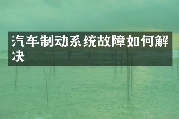 汽车制动系统故障如何解决