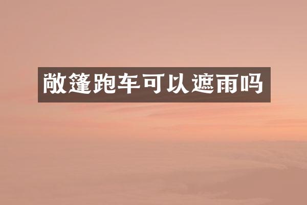 敞篷跑车可以遮雨吗