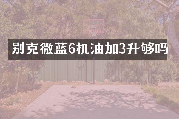 别克微蓝6机油加3升够吗