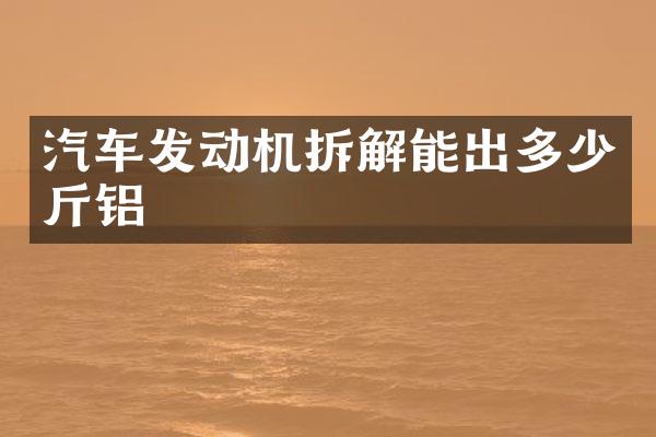 汽车发动机拆解能出多少斤铝