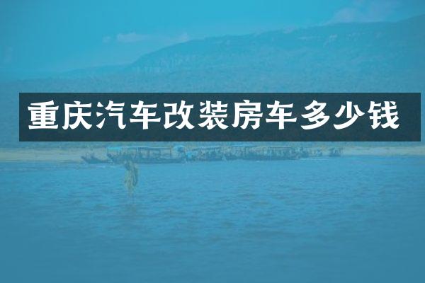 重庆汽车改装房车多少钱