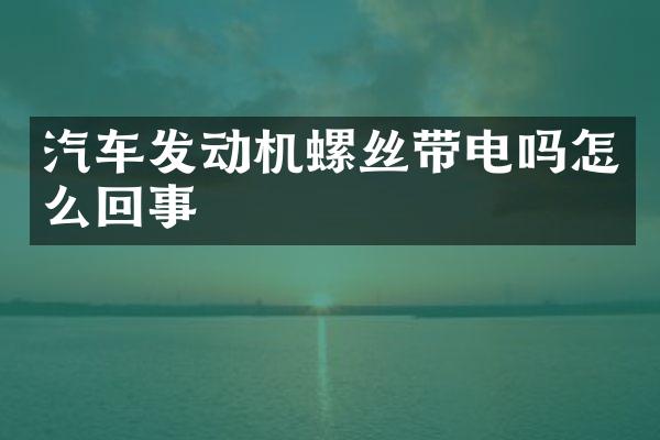 汽车发动机螺丝带电吗怎么回事