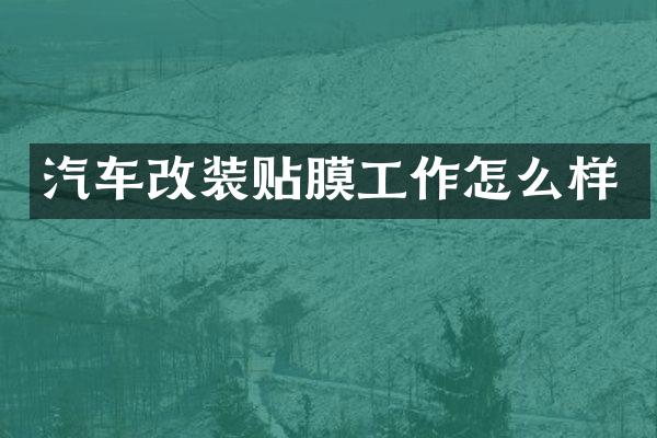 汽车改装贴膜工作怎么样