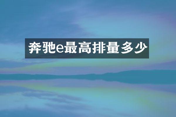 奔驰e最高排量多少