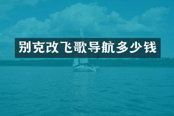 别克改飞歌导航多少钱