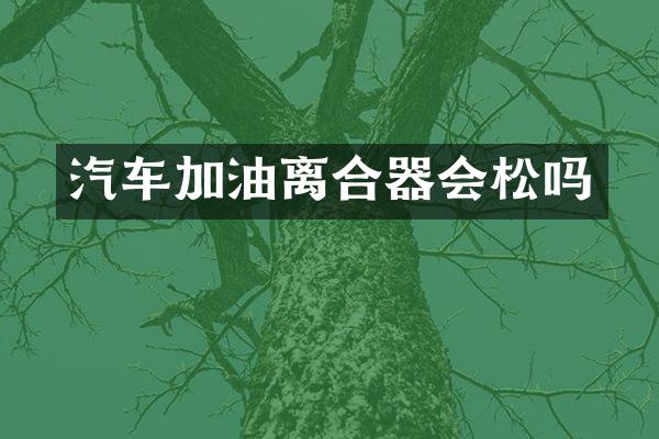 汽车加油离合器会松吗