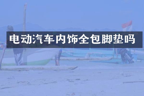 电动汽车内饰全包脚垫吗
