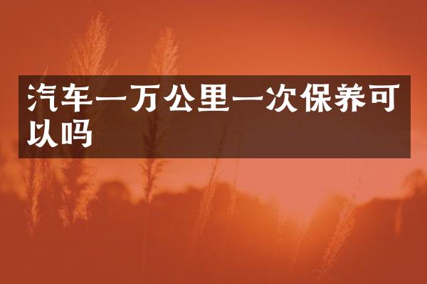 汽车一万公里一次保养可以吗