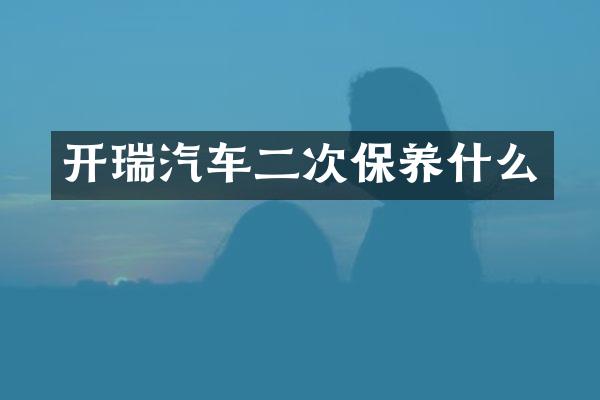 开瑞汽车二次保养什么