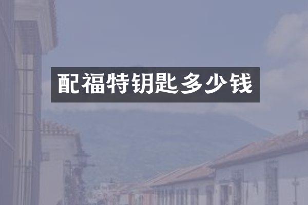 配福特钥匙多少钱