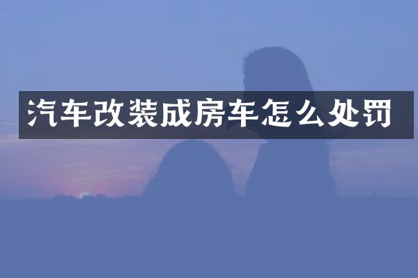 汽车改装成房车怎么处罚