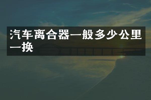 汽车离合器一般多少公里一换