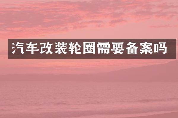 汽车改装轮圈需要备案吗