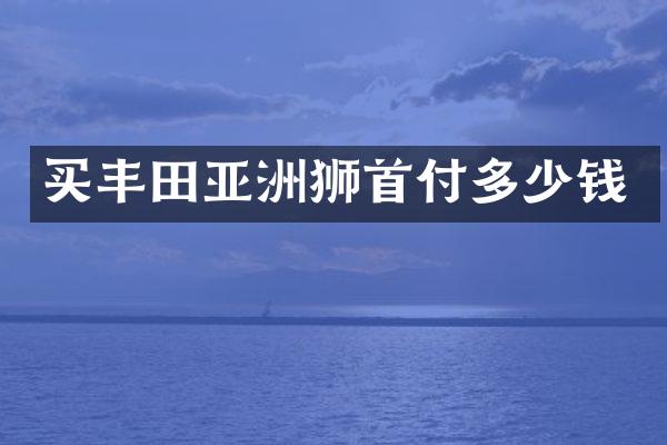 买丰田亚洲狮首付多少钱