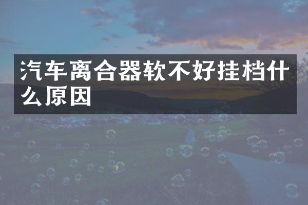 汽车离合器软不好挂档什么原因