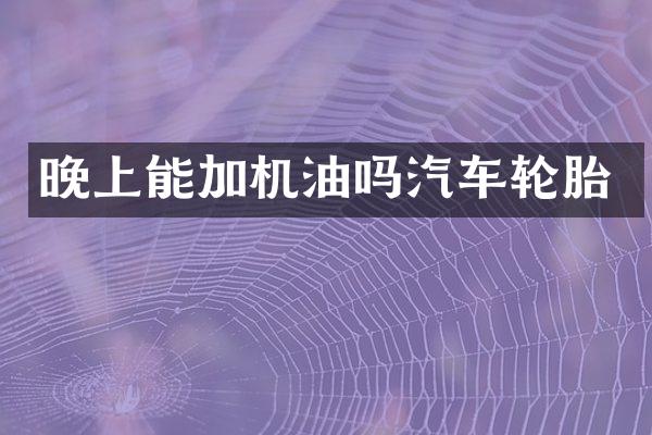 晚上能加机油吗汽车轮胎