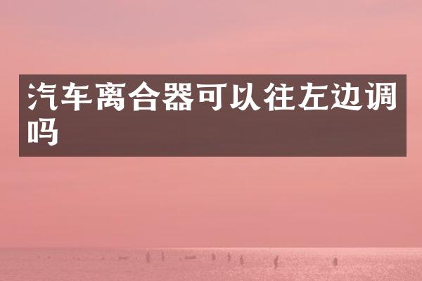 汽车离合器可以往左边调吗