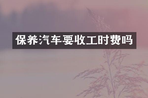 保养汽车要收工时费吗