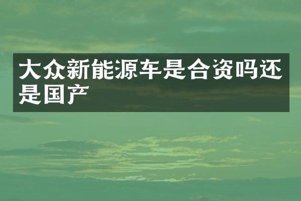 大众新能源车是合资吗还是国产