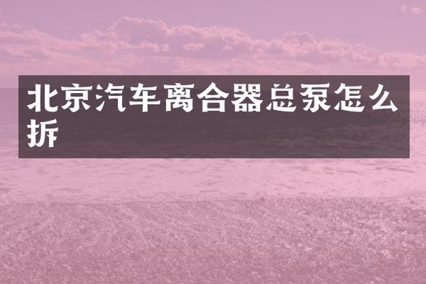 北京汽车离合器总泵怎么拆