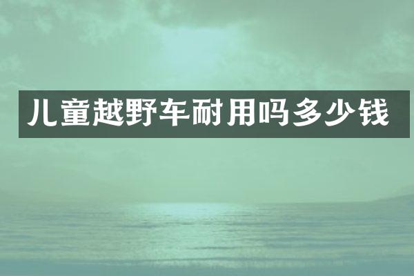 儿童越野车耐用吗多少钱