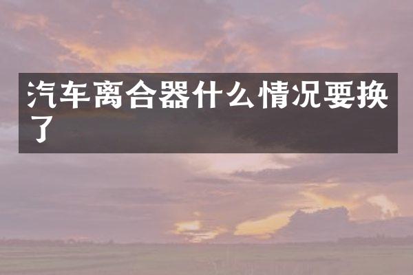 汽车离合器什么情况要换了