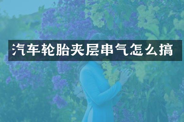 汽车轮胎夹层串气怎么搞