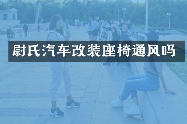 尉氏汽车改装座椅通风吗