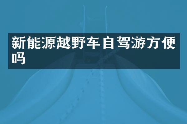 新能源越野车自驾游方便吗