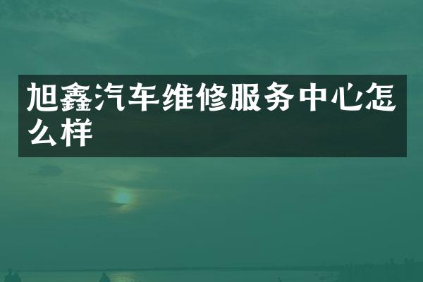 旭鑫汽车维修服务中心怎么样