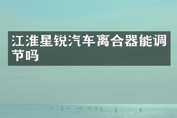 江淮星锐汽车离合器能调节吗